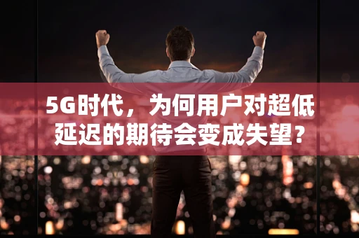 5G时代，为何用户对超低延迟的期待会变成失望？