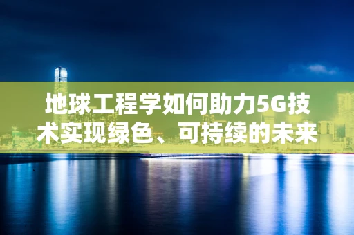 地球工程学如何助力5G技术实现绿色、可持续的未来？