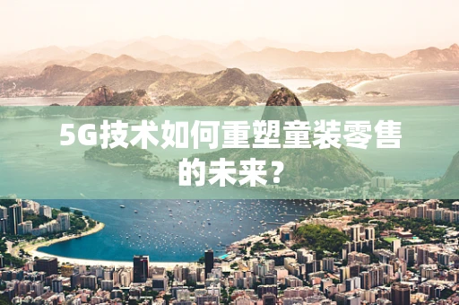 5G技术如何重塑童装零售的未来？