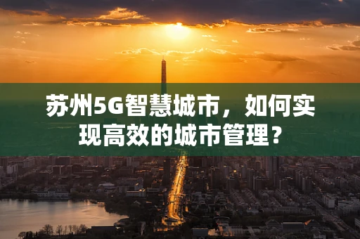 苏州5G智慧城市，如何实现高效的城市管理？