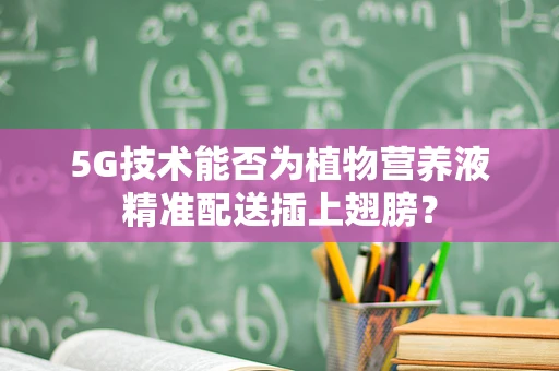 5G技术能否为植物营养液精准配送插上翅膀？