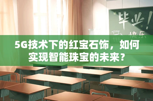 5G技术下的红宝石饰，如何实现智能珠宝的未来？