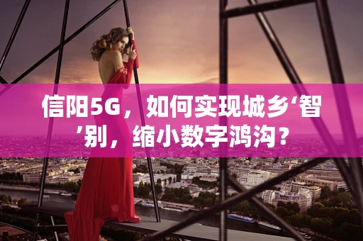 信阳5G，如何实现城乡‘智’别，缩小数字鸿沟？