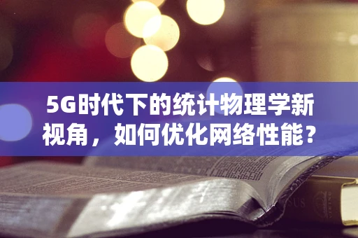 5G时代下的统计物理学新视角，如何优化网络性能？