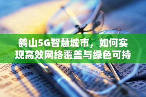 鹤山5G智慧城市，如何实现高效网络覆盖与绿色可持续发展？