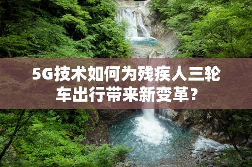 5G技术如何为残疾人三轮车出行带来新变革？