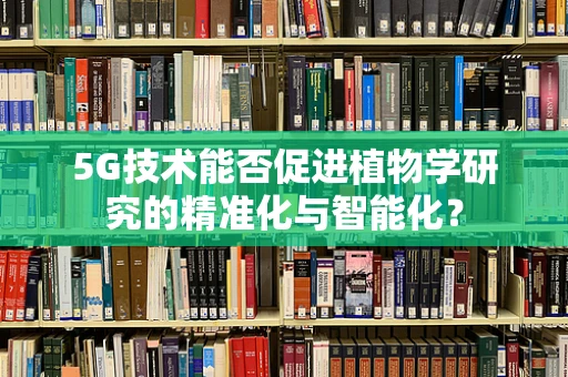 5G技术能否促进植物学研究的精准化与智能化？