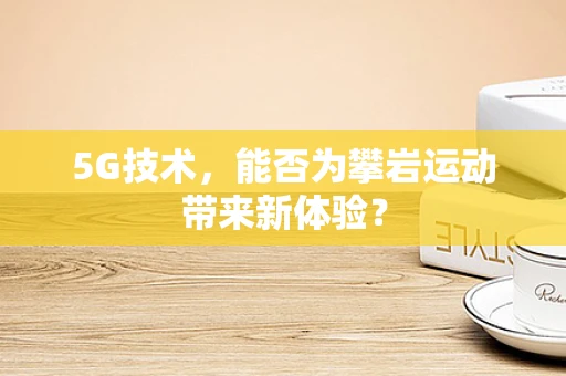 5G技术，能否为攀岩运动带来新体验？