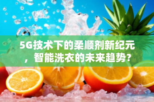 5G技术下的柔顺剂新纪元，智能洗衣的未来趋势？