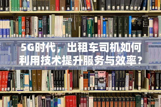 5G时代，出租车司机如何利用技术提升服务与效率？