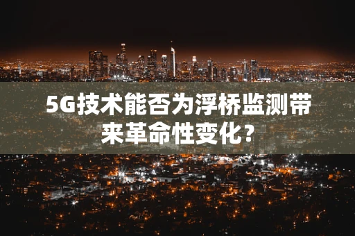 5G技术能否为浮桥监测带来革命性变化？