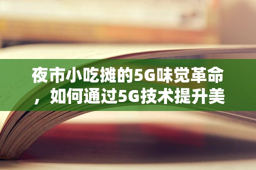 夜市小吃摊的5G味觉革命，如何通过5G技术提升美食体验？