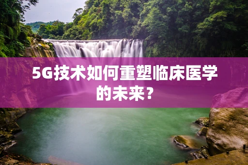 5G技术如何重塑临床医学的未来？