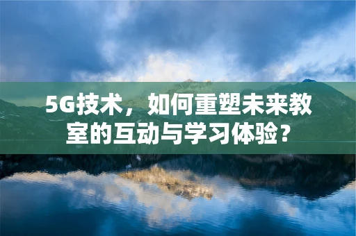 5G技术，如何重塑未来教室的互动与学习体验？