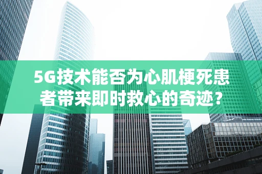 5G技术能否为心肌梗死患者带来即时救心的奇迹？