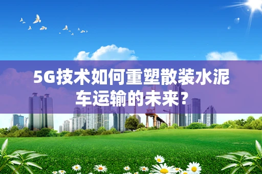5G技术如何重塑散装水泥车运输的未来？
