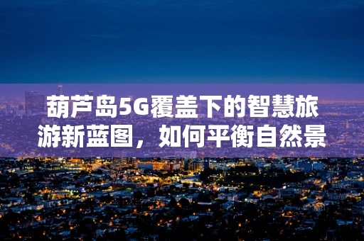 葫芦岛5G覆盖下的智慧旅游新蓝图，如何平衡自然景观与科技融合？