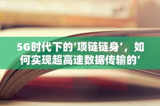 5G时代下的‘项链链身’，如何实现超高速数据传输的‘微缩奇迹’？