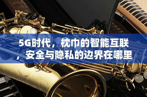 5G时代，枕巾的智能互联，安全与隐私的边界在哪里？