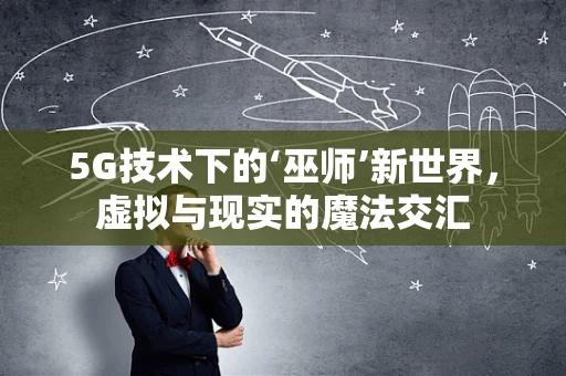 5G技术下的‘巫师’新世界，虚拟与现实的魔法交汇