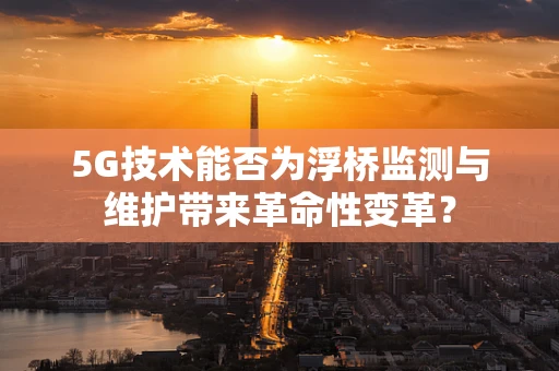 5G技术能否为浮桥监测与维护带来革命性变革？