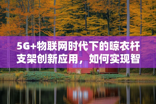 5G+物联网时代下的晾衣杆支架创新应用，如何实现智能晾衣新体验？