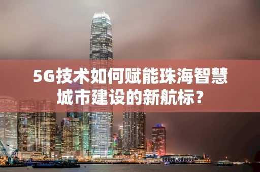 5G技术如何赋能珠海智慧城市建设的新航标？