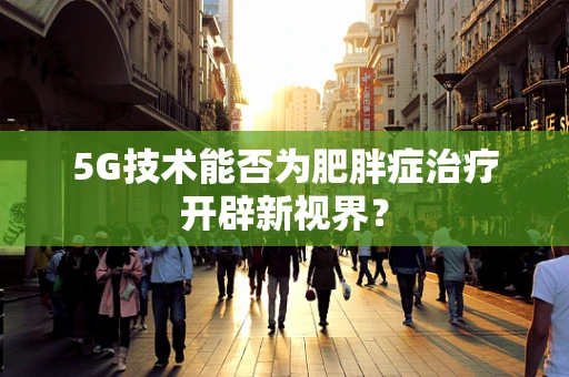 5G技术能否为肥胖症治疗开辟新视界？