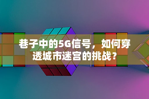 巷子中的5G信号，如何穿透城市迷宫的挑战？