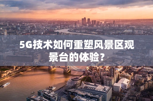 5G技术如何重塑风景区观景台的体验？