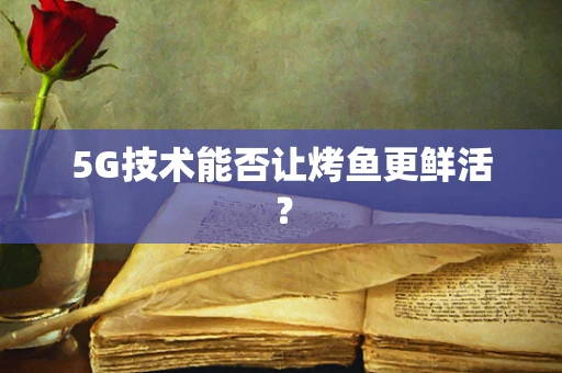 5G技术能否让烤鱼更鲜活？