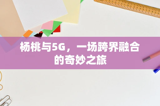 杨桃与5G，一场跨界融合的奇妙之旅