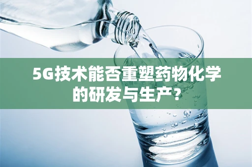 5G技术能否重塑药物化学的研发与生产？