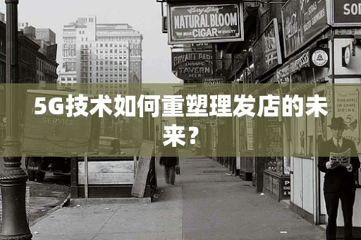 5G技术如何重塑理发店的未来？