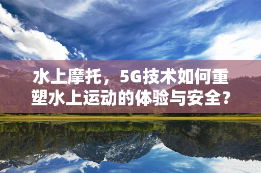 水上摩托，5G技术如何重塑水上运动的体验与安全？