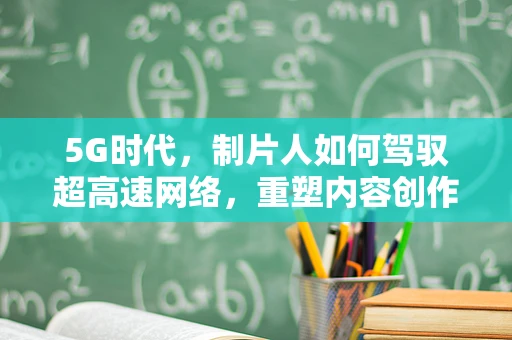 5G时代，制片人如何驾驭超高速网络，重塑内容创作与分发？