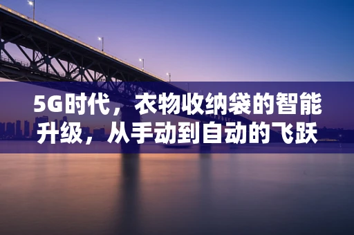 5G时代，衣物收纳袋的智能升级，从手动到自动的飞跃