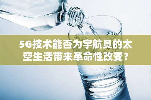 5G技术能否为宇航员的太空生活带来革命性改变？