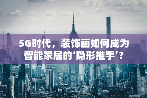 5G时代，装饰画如何成为智能家居的‘隐形推手’？