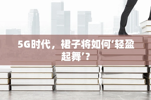 5G时代，裙子将如何‘轻盈起舞’？