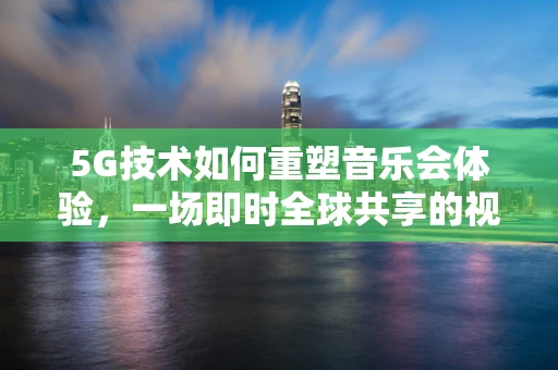 5G技术如何重塑音乐会体验，一场即时全球共享的视听盛宴？