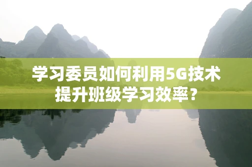 学习委员如何利用5G技术提升班级学习效率？