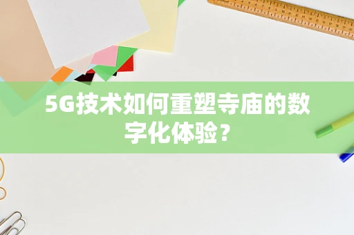 5G技术如何重塑寺庙的数字化体验？