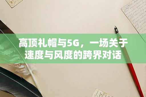 高顶礼帽与5G，一场关于速度与风度的跨界对话