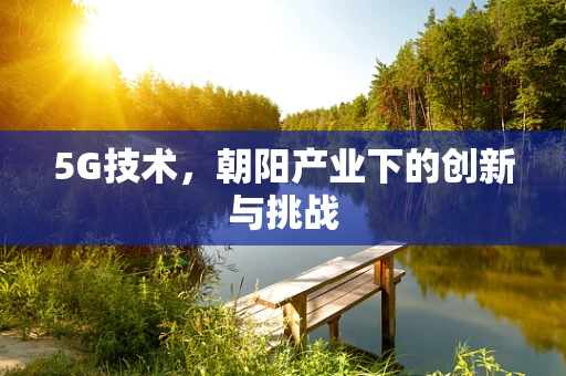 5G技术，朝阳产业下的创新与挑战