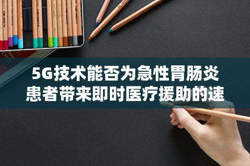 5G技术能否为急性胃肠炎患者带来即时医疗援助的速度革命？