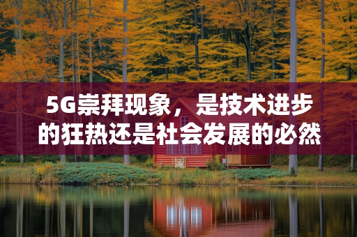 5G崇拜现象，是技术进步的狂热还是社会发展的必然？