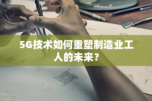 5G技术如何重塑制造业工人的未来？