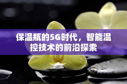 保温瓶的5G时代，智能温控技术的前沿探索
