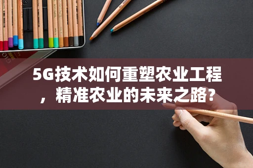 5G技术如何重塑农业工程，精准农业的未来之路？